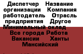 Диспетчер › Название организации ­ Компания-работодатель › Отрасль предприятия ­ Другое › Минимальный оклад ­ 1 - Все города Работа » Вакансии   . Ханты-Мансийский